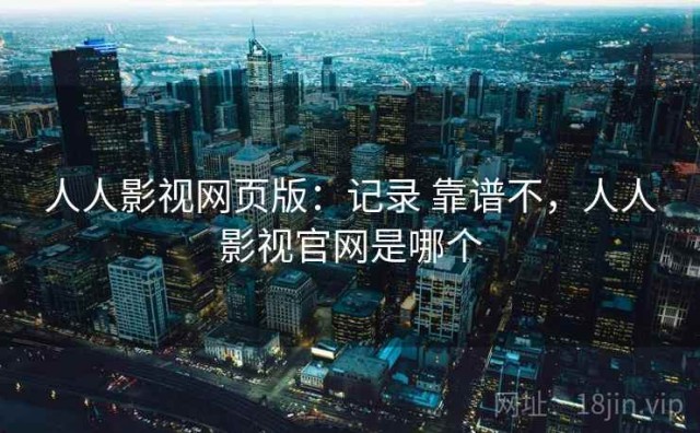 人人影视网页版：记录 靠谱不，人人影视官网是哪个