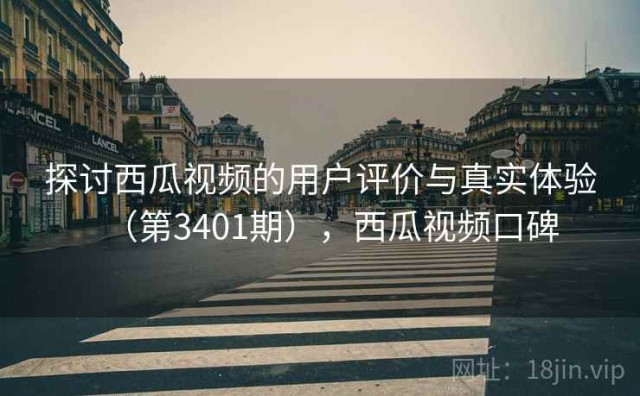 探讨西瓜视频的用户评价与真实体验（第3401期），西瓜视频口碑