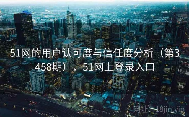 51网的用户认可度与信任度分析（第3458期），51网上登录入口