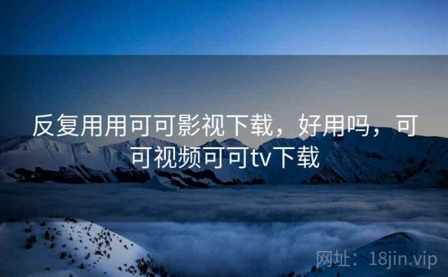 反复用用可可影视下载，好用吗，可可视频可可tv下载