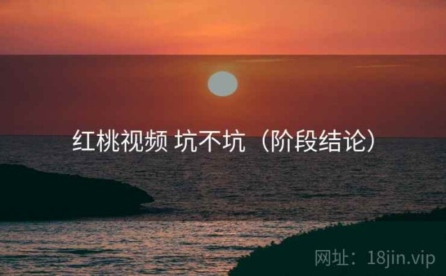 红桃视频 坑不坑（阶段结论）