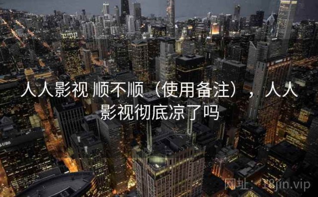 人人影视 顺不顺（使用备注），人人影视彻底凉了吗