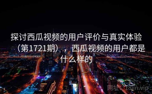 探讨西瓜视频的用户评价与真实体验（第1721期），西瓜视频的用户都是什么样的