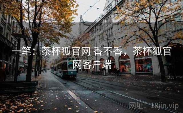 一笔：茶杯狐官网 香不香，茶杯狐官网客户端