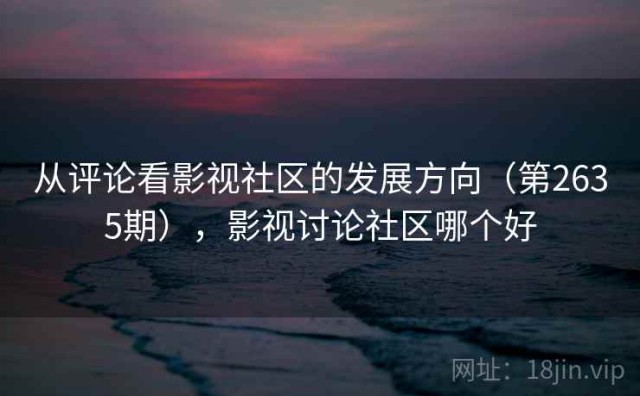 从评论看影视社区的发展方向（第2635期），影视讨论社区哪个好