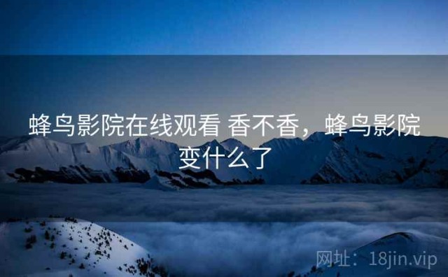 蜂鸟影院在线观看 香不香，蜂鸟影院变什么了
