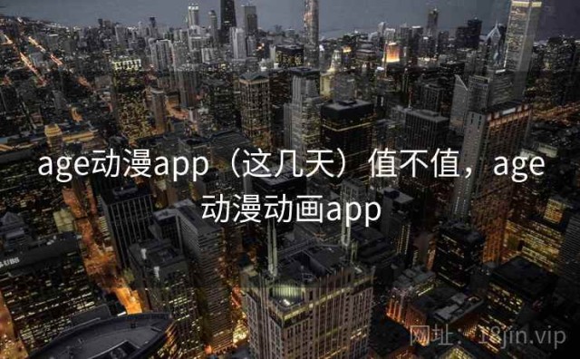age动漫app（这几天）值不值，age动漫动画app