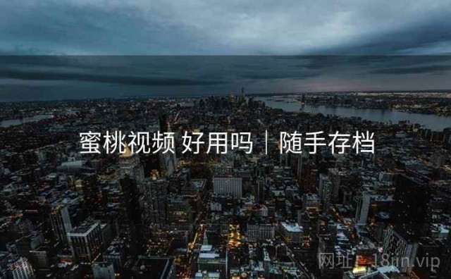 蜜桃视频 好用吗｜随手存档