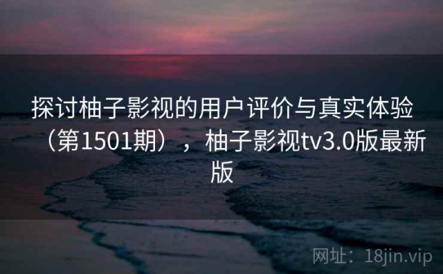 探讨柚子影视的用户评价与真实体验（第1501期），柚子影视tv3.0版最新版