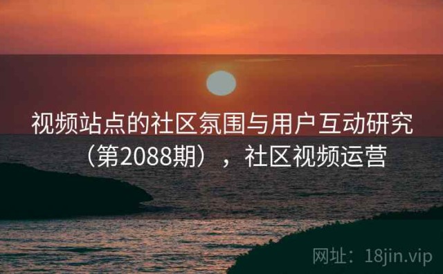 视频站点的社区氛围与用户互动研究（第2088期），社区视频运营