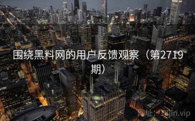 围绕黑料网的用户反馈观察（第2719期）