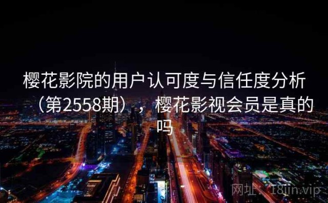 樱花影院的用户认可度与信任度分析（第2558期），樱花影视会员是真的吗