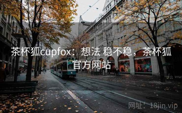 茶杯狐cupfox：想法 稳不稳，茶杯狐官方网站