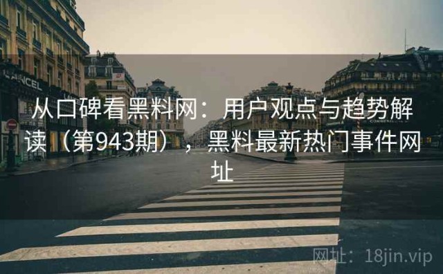 从口碑看黑料网：用户观点与趋势解读（第943期），黑料最新热门事件网址