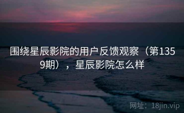 围绕星辰影院的用户反馈观察（第1359期），星辰影院怎么样