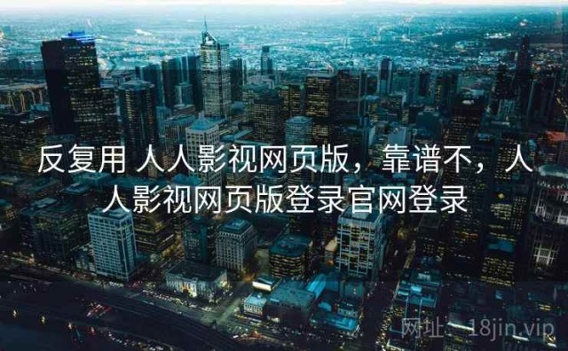 反复用 人人影视网页版，靠谱不，人人影视网页版登录官网登录