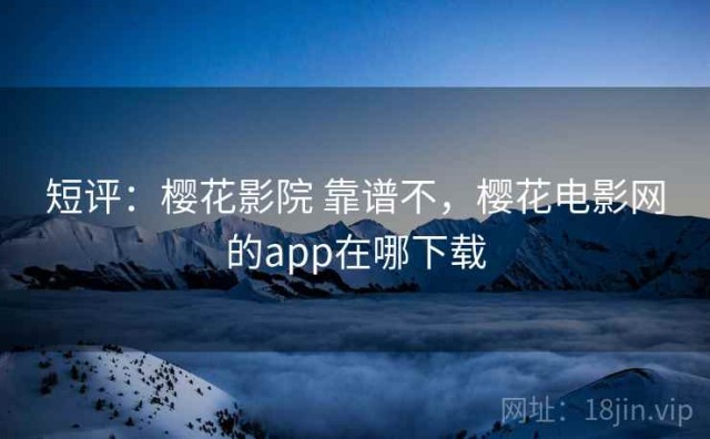 短评：樱花影院 靠谱不，樱花电影网的app在哪下载