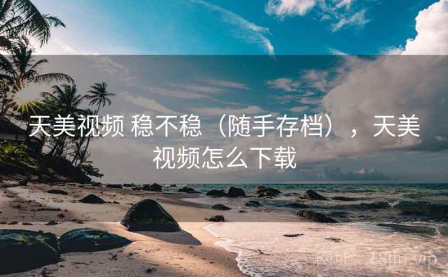 天美视频 稳不稳（随手存档），天美视频怎么下载