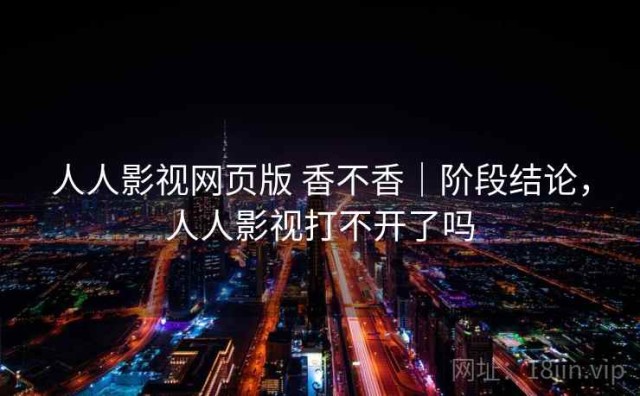 人人影视网页版 香不香｜阶段结论，人人影视打不开了吗