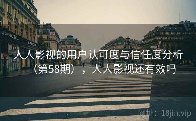 人人影视的用户认可度与信任度分析（第58期），人人影视还有效吗