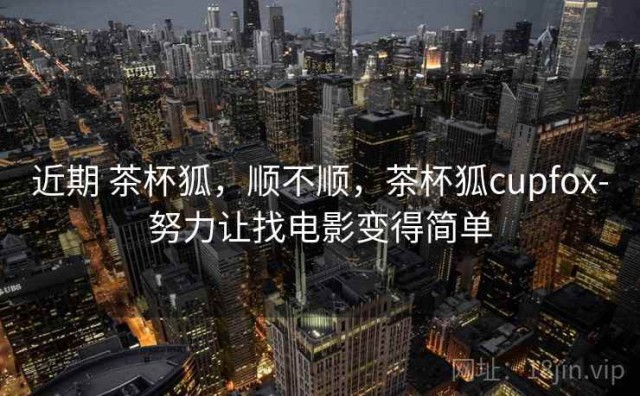 近期 茶杯狐，顺不顺，茶杯狐cupfox-努力让找电影变得简单