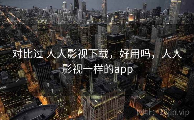 对比过 人人影视下载，好用吗，人人影视一样的app