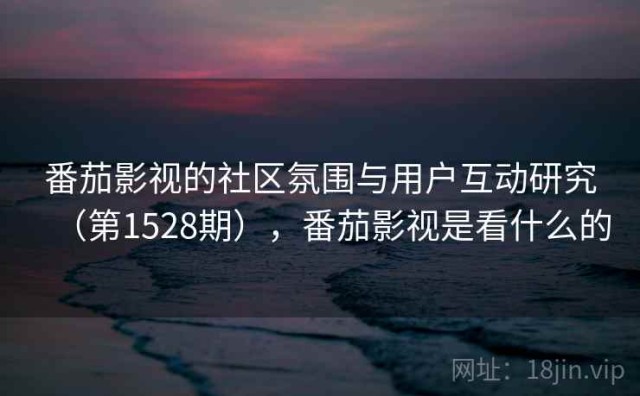 番茄影视的社区氛围与用户互动研究（第1528期），番茄影视是看什么的