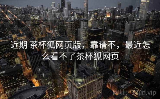 近期 茶杯狐网页版，靠谱不，最近怎么看不了茶杯狐网页