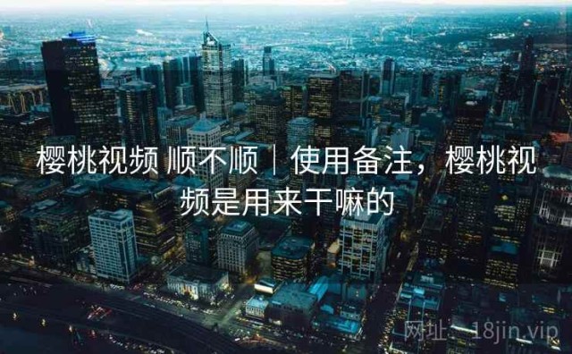 樱桃视频 顺不顺｜使用备注，樱桃视频是用来干嘛的