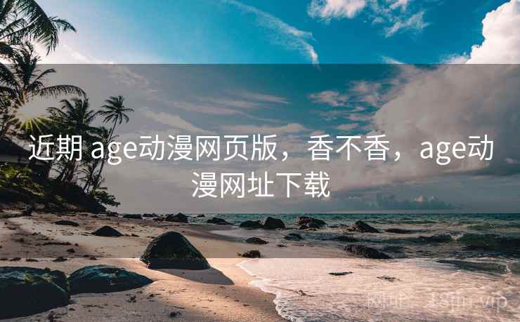 近期 age动漫网页版，香不香，age动漫网址下载