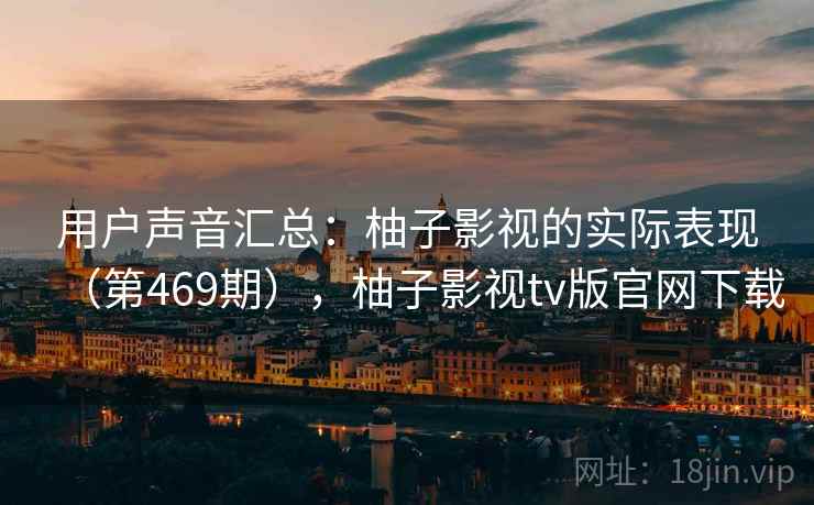 用户声音汇总：柚子影视的实际表现（第469期），柚子影视tv版官网下载