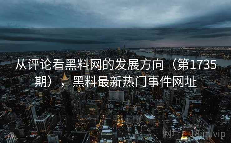 从评论看黑料网的发展方向（第1735期），黑料最新热门事件网址