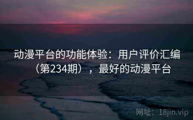 动漫平台的功能体验：用户评价汇编（第234期），最好的动漫平台