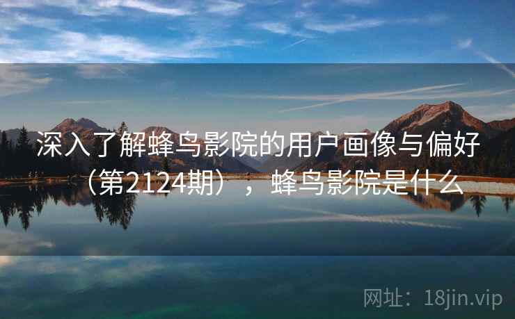 深入了解蜂鸟影院的用户画像与偏好（第2124期），蜂鸟影院是什么