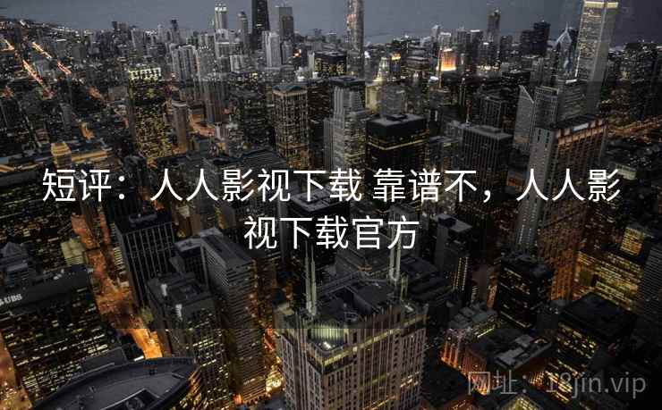 短评：人人影视下载 靠谱不，人人影视下载官方