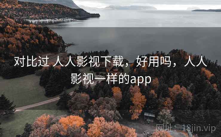 对比过 人人影视下载，好用吗，人人影视一样的app