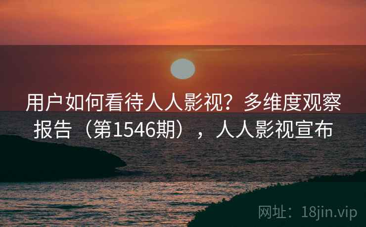 用户如何看待人人影视？多维度观察报告（第1546期），人人影视宣布