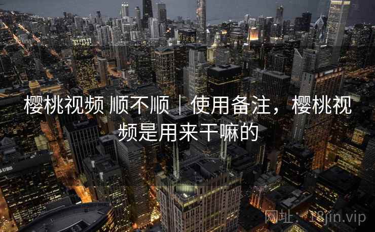 樱桃视频 顺不顺｜使用备注，樱桃视频是用来干嘛的