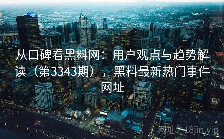 从口碑看黑料网：用户观点与趋势解读（第3343期），黑料最新热门事件网址