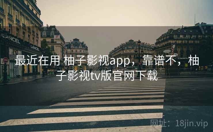 最近在用 柚子影视app，靠谱不，柚子影视tv版官网下载