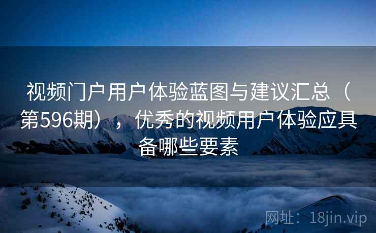 视频门户用户体验蓝图与建议汇总（第596期），优秀的视频用户体验应具备哪些要素