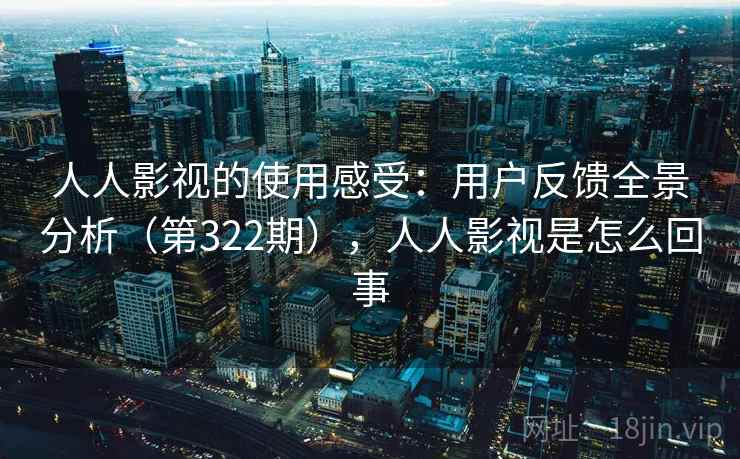 人人影视的使用感受：用户反馈全景分析（第322期），人人影视是怎么回事