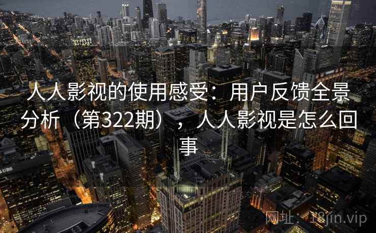 人人影视的使用感受：用户反馈全景分析（第322期），人人影视是怎么回事
