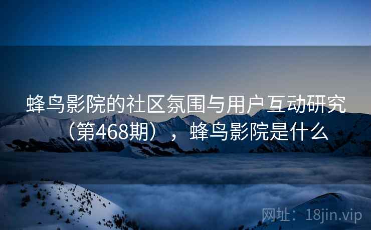 蜂鸟影院的社区氛围与用户互动研究（第468期），蜂鸟影院是什么