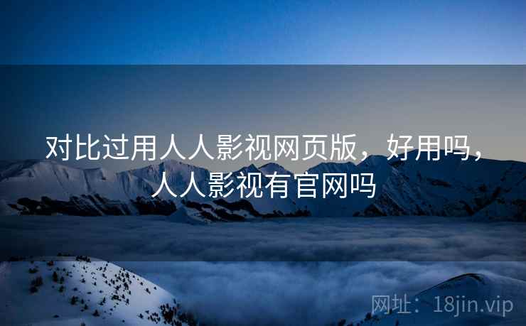 对比过用人人影视网页版，好用吗，人人影视有官网吗