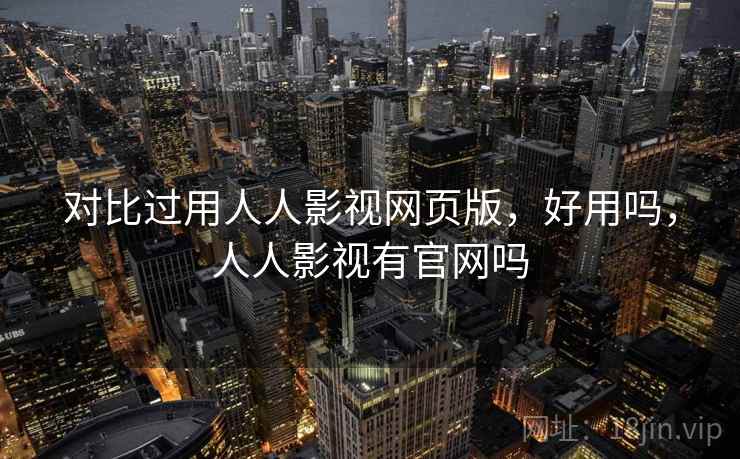 对比过用人人影视网页版，好用吗，人人影视有官网吗