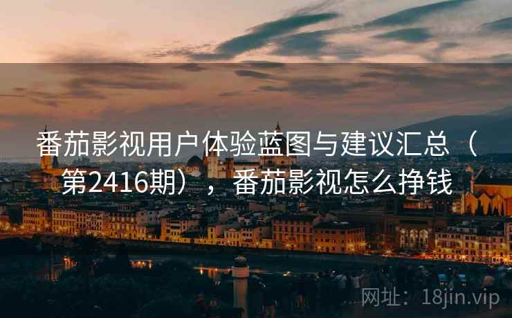 番茄影视用户体验蓝图与建议汇总（第2416期），番茄影视怎么挣钱