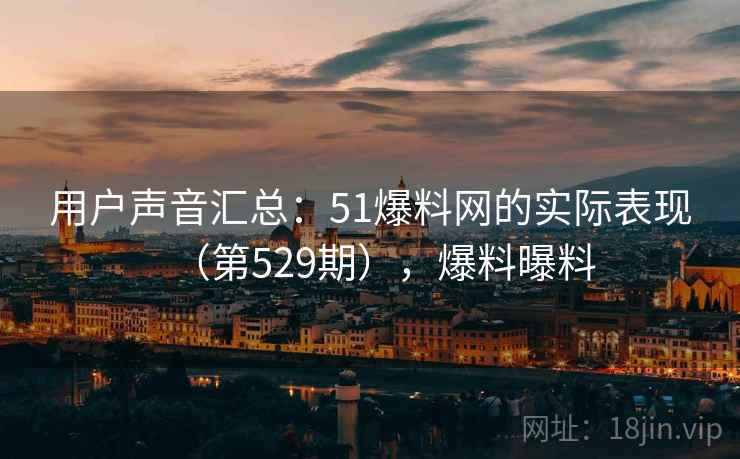 用户声音汇总:51爆料网的实际表现(第529期),爆料曝料 用户声音汇总:51爆料网的实际表现(第529期),爆料曝料