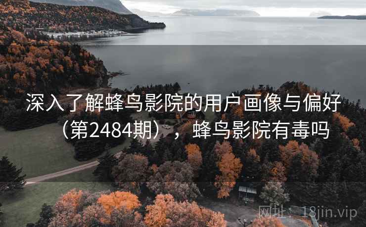深入了解蜂鸟影院的用户画像与偏好（第2484期），蜂鸟影院有毒吗