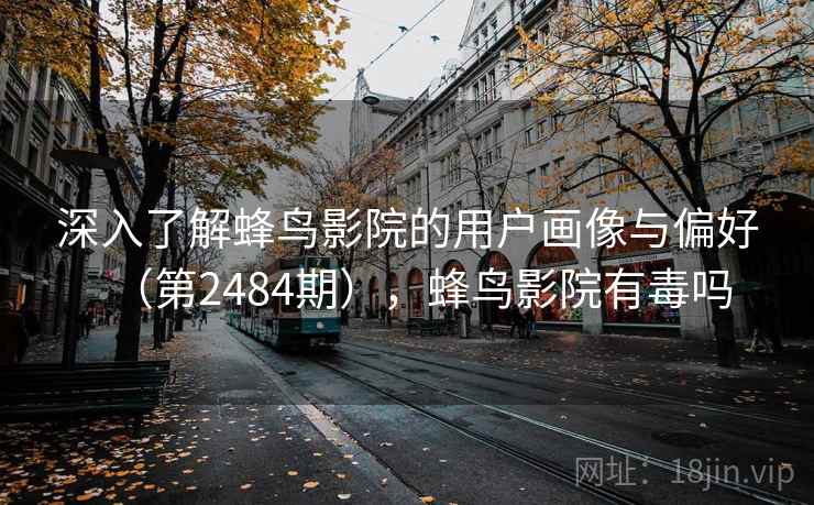 深入了解蜂鸟影院的用户画像与偏好(第2484期),蜂鸟影院有毒吗 深入了解蜂鸟影院的用户画像与偏好(第2484期),蜂鸟影院有毒吗